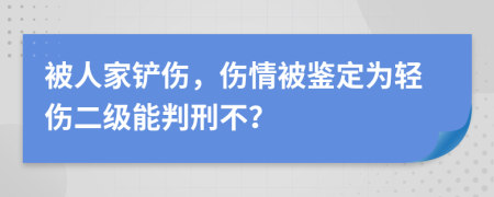 被人家铲伤，伤情被鉴定为轻伤二级能判刑不？