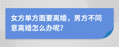 女方单方面要离婚，男方不同意离婚怎么办呢？