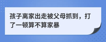 孩子离家出走被父母抓到，打了一顿算不算家暴