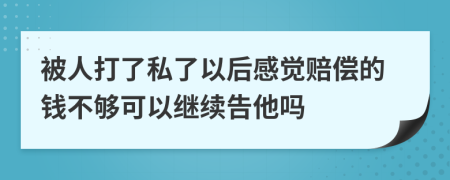 被人打了私了以后感觉赔偿的钱不够可以继续告他吗