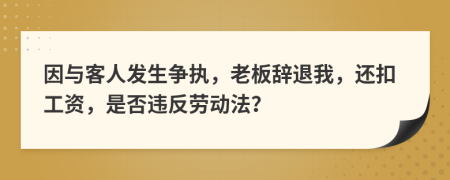 因与客人发生争执，老板辞退我，还扣工资，是否违反劳动法？