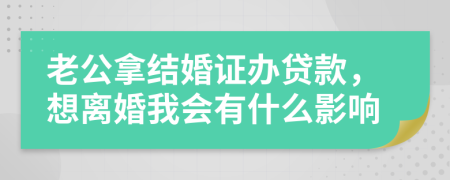 老公拿结婚证办贷款，想离婚我会有什么影响