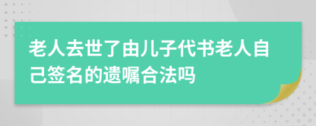 老人去世了由儿子代书老人自己签名的遗嘱合法吗