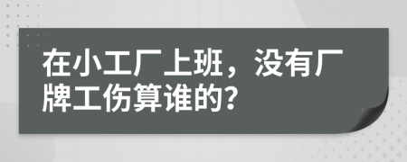 在小工厂上班，没有厂牌工伤算谁的？