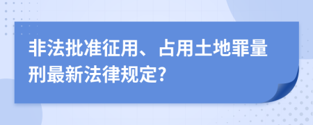 非法批准征用、占用土地罪量刑最新法律规定?