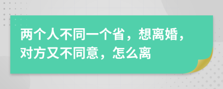 两个人不同一个省，想离婚，对方又不同意，怎么离