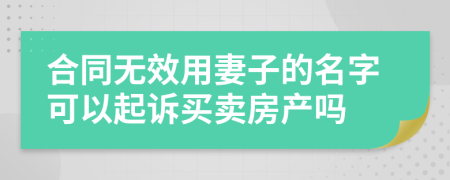 合同无效用妻子的名字可以起诉买卖房产吗