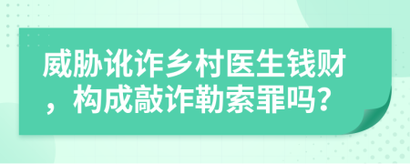 威胁讹诈乡村医生钱财，构成敲诈勒索罪吗？