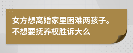 女方想离婚家里困难两孩子。不想要抚养权胜诉大么