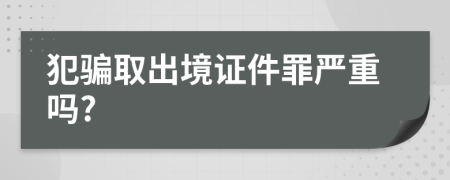 犯骗取出境证件罪严重吗?