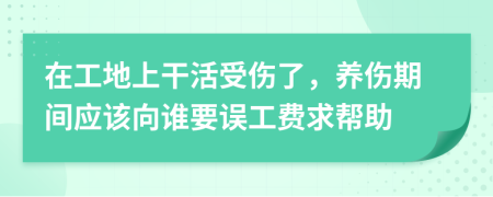在工地上干活受伤了，养伤期间应该向谁要误工费求帮助
