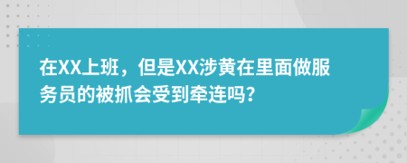 在XX上班，但是XX涉黄在里面做服务员的被抓会受到牵连吗？
