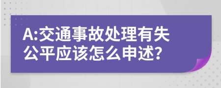 A:交通事故处理有失公平应该怎么申述？