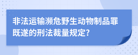 非法运输濒危野生动物制品罪既遂的刑法裁量规定?