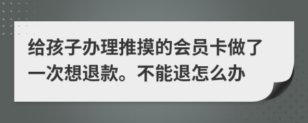 给孩子办理推摸的会员卡做了一次想退款。不能退怎么办