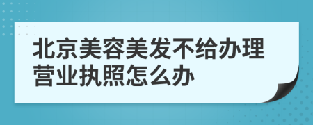 北京美容美发不给办理营业执照怎么办