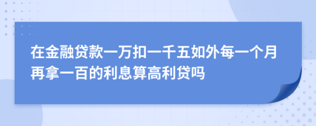 在金融贷款一万扣一千五如外每一个月再拿一百的利息算高利贷吗