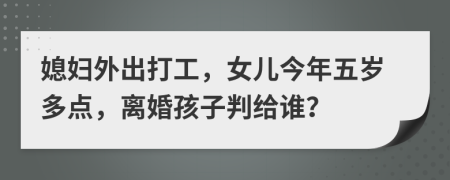 媳妇外出打工，女儿今年五岁多点，离婚孩子判给谁？