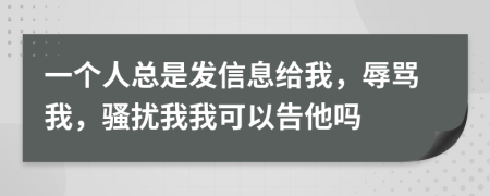 一个人总是发信息给我，辱骂我，骚扰我我可以告他吗