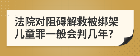 法院对阻碍解救被绑架儿童罪一般会判几年?