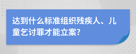 达到什么标准组织残疾人、儿童乞讨罪才能立案?