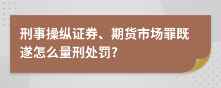 刑事操纵证券、期货市场罪既遂怎么量刑处罚?