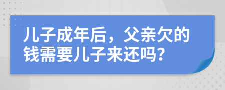 儿子成年后，父亲欠的钱需要儿子来还吗？