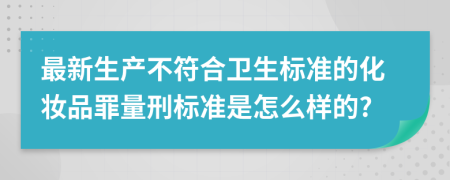 最新生产不符合卫生标准的化妆品罪量刑标准是怎么样的?