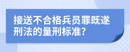 接送不合格兵员罪既遂刑法的量刑标准?