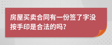 房屋买卖合同有一份签了字没按手印是合法的吗？