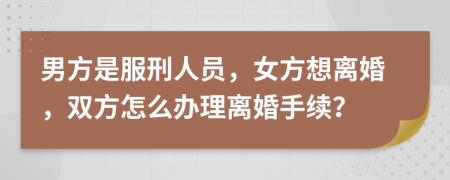 男方是服刑人员，女方想离婚，双方怎么办理离婚手续？