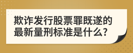 欺诈发行股票罪既遂的最新量刑标准是什么?