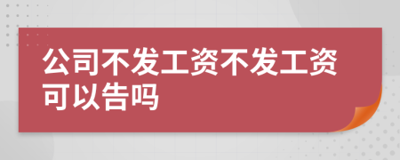 公司不发工资不发工资可以告吗