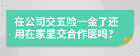 在公司交五险一金了还用在家里交合作医吗？