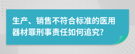 生产、销售不符合标准的医用器材罪刑事责任如何追究?