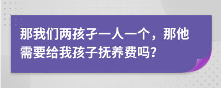 那我们两孩孑一人一个，那他需要给我孩子抚养费吗？