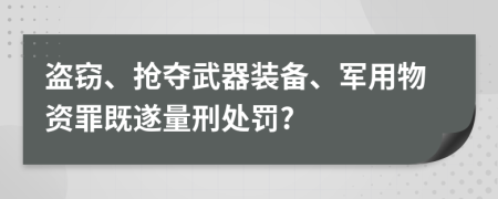 盗窃、抢夺武器装备、军用物资罪既遂量刑处罚?