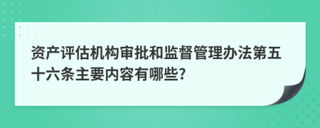 资产评估机构审批和监督管理办法第五十六条主要内容有哪些?