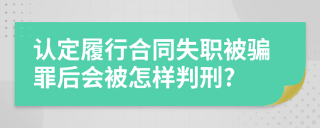 认定履行合同失职被骗罪后会被怎样判刑?