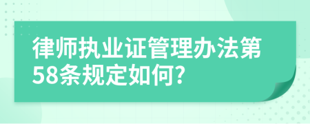 律师执业证管理办法第58条规定如何?