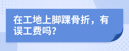 在工地上脚踝骨折，有误工费吗？