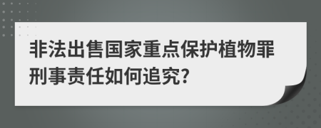 非法出售国家重点保护植物罪刑事责任如何追究?