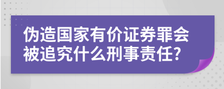 伪造国家有价证券罪会被追究什么刑事责任?