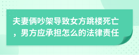 夫妻俩吵架导致女方跳楼死亡，男方应承担怎么的法律责任