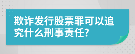 欺诈发行股票罪可以追究什么刑事责任?