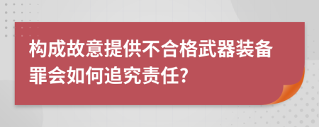 构成故意提供不合格武器装备罪会如何追究责任?