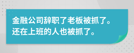 金融公司辞职了老板被抓了。还在上班的人也被抓了。