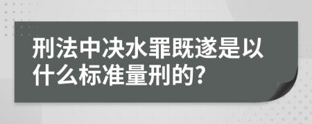 刑法中决水罪既遂是以什么标准量刑的?