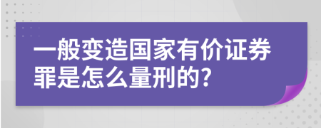 一般变造国家有价证券罪是怎么量刑的?