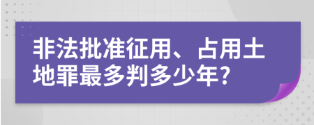 非法批准征用、占用土地罪最多判多少年?